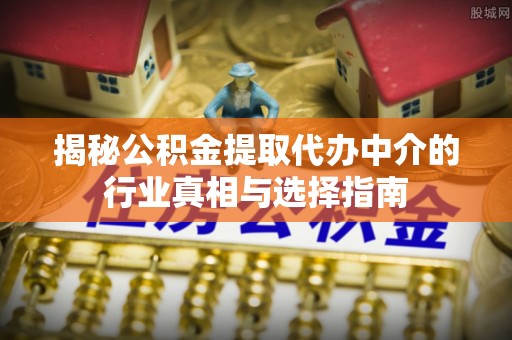 靖江揭秘公积金提取代办中介的行业真相与选择指南