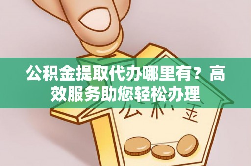 靖江公积金提取代办哪里有？高效服务助您轻松办理