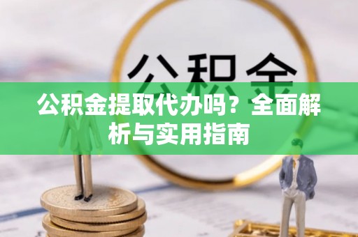 靖江公积金提取代办吗？全面解析与实用指南