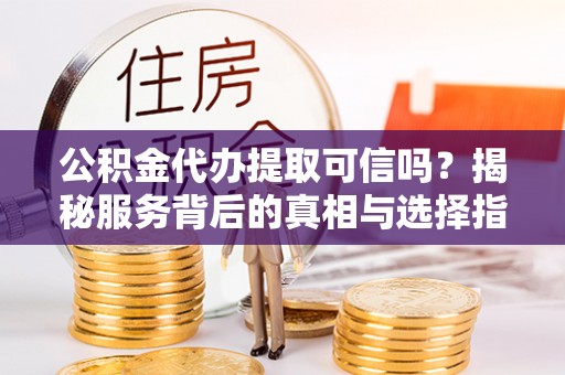靖江公积金代办提取可信吗？揭秘服务背后的真相与选择指南