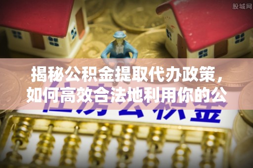 靖江揭秘公积金提取代办政策，如何高效合法地利用你的公积金