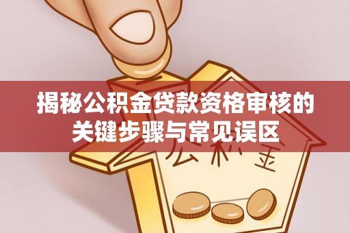 靖江揭秘公积金贷款资格审核的关键步骤与常见误区