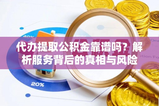 靖江代办提取公积金靠谱吗？解析服务背后的真相与风险