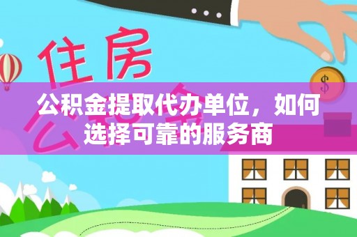 靖江公积金提取代办单位，如何选择可靠的服务商