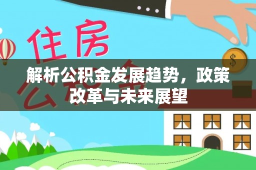 靖江解析公积金发展趋势，政策改革与未来展望