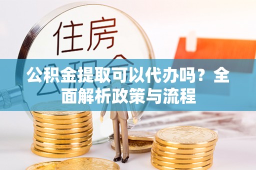 靖江公积金提取可以代办吗？全面解析政策与流程