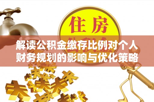 靖江解读公积金缴存比例对个人财务规划的影响与优化策略