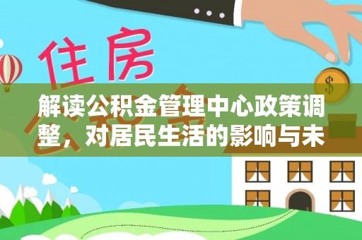 靖江解读公积金管理中心政策调整，对居民生活的影响与未来展望
