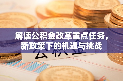 靖江解读公积金改革重点任务，新政策下的机遇与挑战