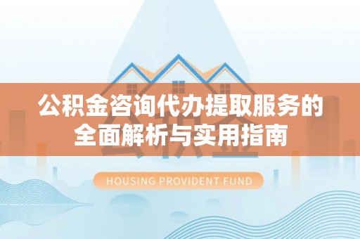 靖江公积金咨询代办提取服务的全面解析与实用指南