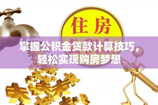 靖江掌握公积金贷款计算技巧，轻松实现购房梦想