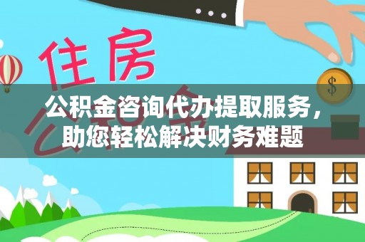 靖江公积金咨询代办提取服务，助您轻松解决财务难题