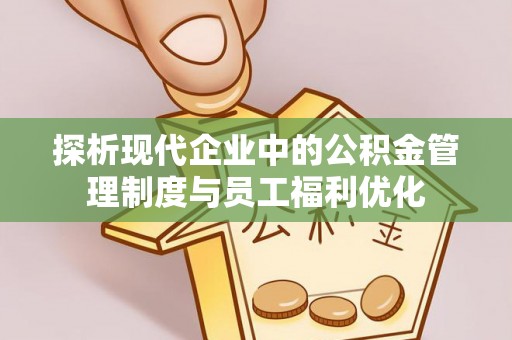 靖江探析现代企业中的公积金管理制度与员工福利优化