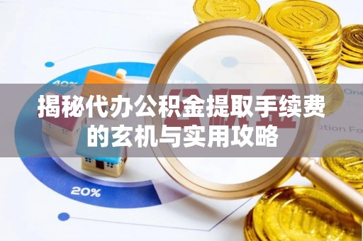靖江揭秘代办公积金提取手续费的玄机与实用攻略