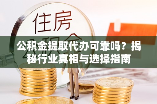 靖江公积金提取代办可靠吗？揭秘行业真相与选择指南