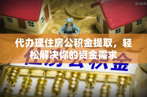 靖江代办理住房公积金提取，轻松解决你的资金需求