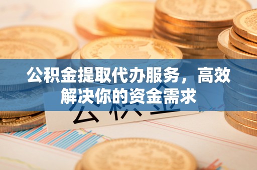 靖江公积金提取代办服务，高效解决你的资金需求