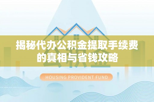 靖江揭秘代办公积金提取手续费的真相与省钱攻略