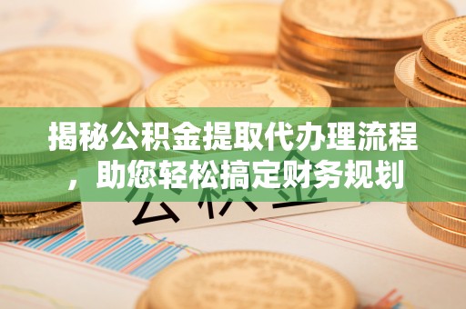靖江揭秘公积金提取代办理流程，助您轻松搞定财务规划