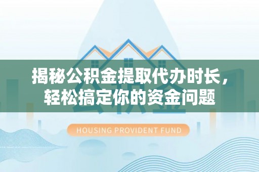 靖江揭秘公积金提取代办时长，轻松搞定你的资金问题