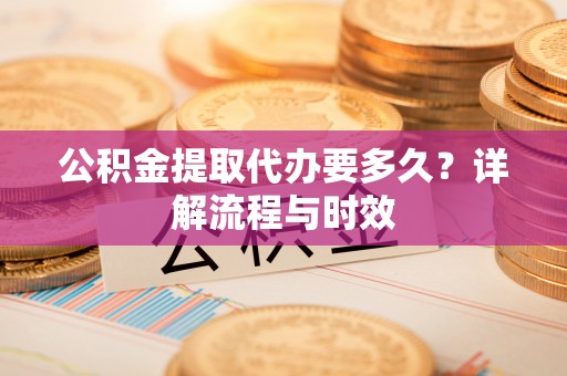 靖江公积金提取代办要多久？详解流程与时效