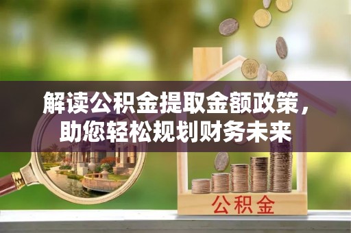 靖江解读公积金提取金额政策，助您轻松规划财务未来