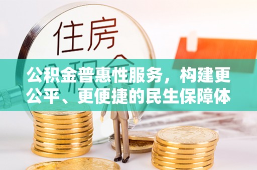 靖江公积金普惠性服务，构建更公平、更便捷的民生保障体系