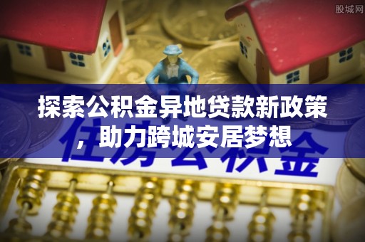 靖江探索公积金异地贷款新政策，助力跨城安居梦想