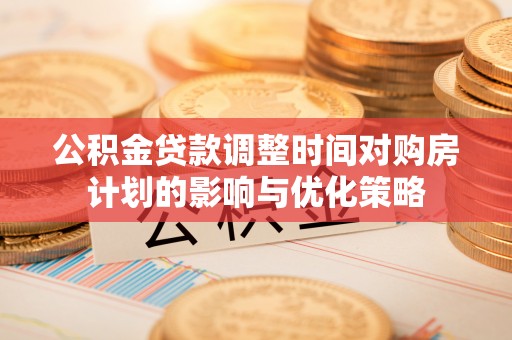 靖江公积金贷款调整时间对购房计划的影响与优化策略