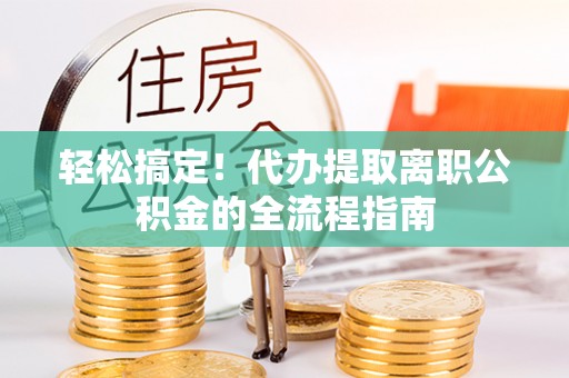 靖江轻松搞定！代办提取离职公积金的全流程指南