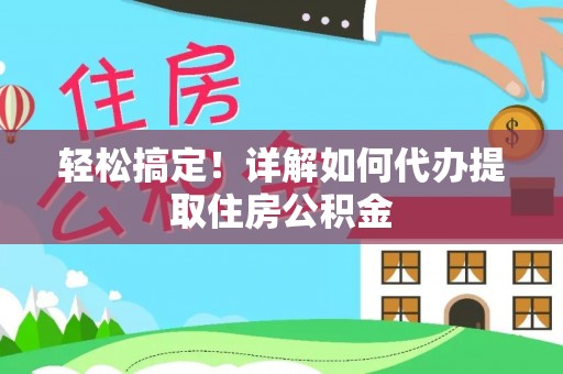 靖江轻松搞定！详解如何代办提取住房公积金