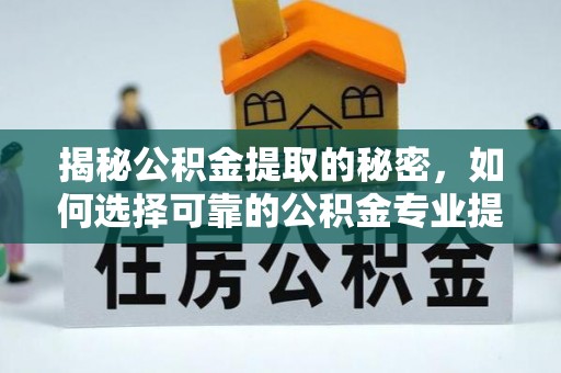 靖江揭秘公积金提取的秘密，如何选择可靠的公积金专业提取代办服务