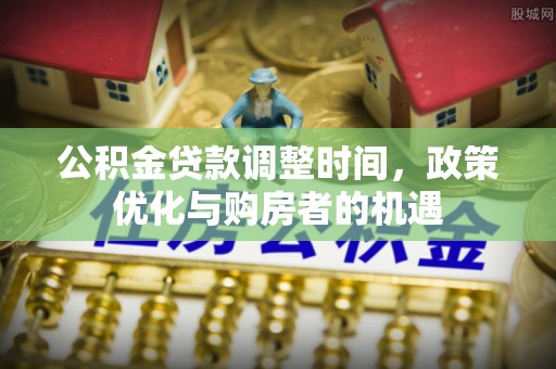 靖江公积金贷款调整时间，政策优化与购房者的机遇