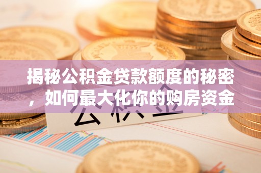 靖江揭秘公积金贷款额度的秘密，如何最大化你的购房资金？