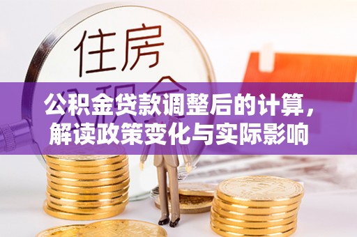 靖江公积金贷款调整后的计算，解读政策变化与实际影响