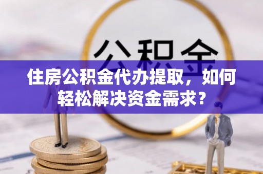 靖江住房公积金代办提取，如何轻松解决资金需求？
