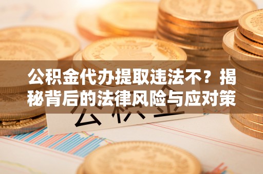 靖江公积金代办提取违法不？揭秘背后的法律风险与应对策略