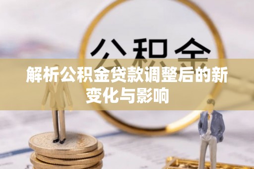 靖江解析公积金贷款调整后的新变化与影响