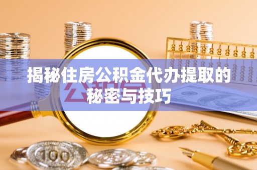 靖江揭秘住房公积金代办提取的秘密与技巧