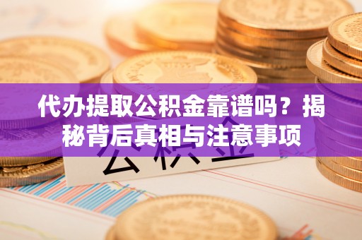 靖江代办提取公积金靠谱吗？揭秘背后真相与注意事项