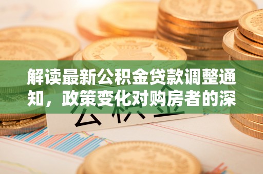 靖江解读最新公积金贷款调整通知，政策变化对购房者的深远影响