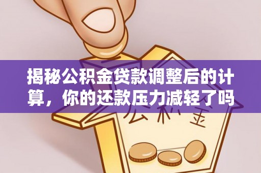 靖江揭秘公积金贷款调整后的计算，你的还款压力减轻了吗？