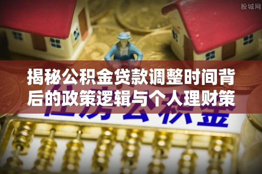 靖江揭秘公积金贷款调整时间背后的政策逻辑与个人理财策略