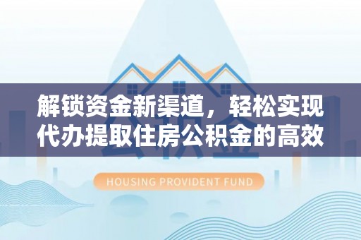 靖江解锁资金新渠道，轻松实现代办提取住房公积金的高效攻略