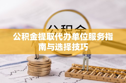 靖江公积金提取代办单位服务指南与选择技巧