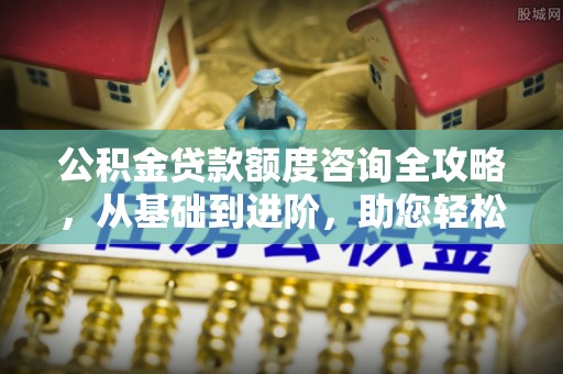 靖江公积金贷款额度咨询全攻略，从基础到进阶，助您轻松掌握关键要点