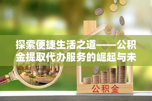 靖江探索便捷生活之道——公积金提取代办服务的崛起与未来