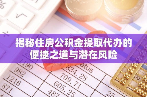 靖江揭秘住房公积金提取代办的便捷之道与潜在风险