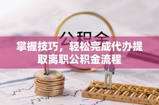 靖江掌握技巧，轻松完成代办提取离职公积金流程