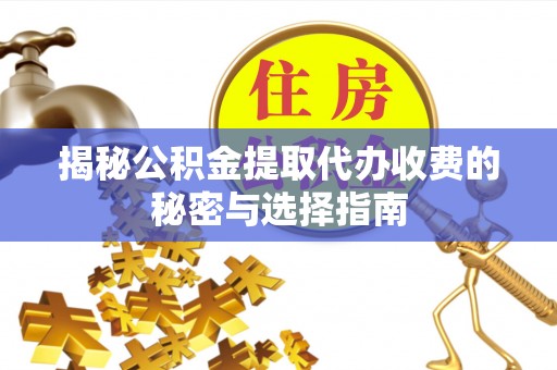 靖江揭秘公积金提取代办收费的秘密与选择指南